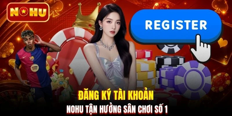 Đăng ký tài khoản NOHU tận hưởng sân chơi số 1