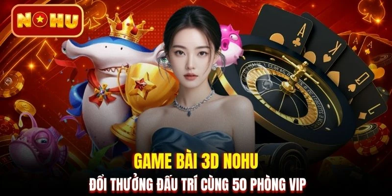 Game bài 3D NOHU đổi thưởng đấu trí cùng 50 phòng VIP