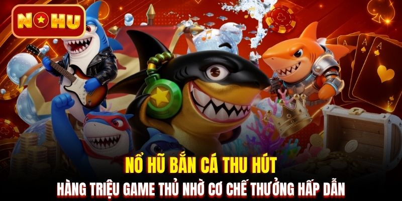 Nổ hũ bắn cá thu hút hàng triệu game thủ nhờ cơ chế thưởng hấp dẫn