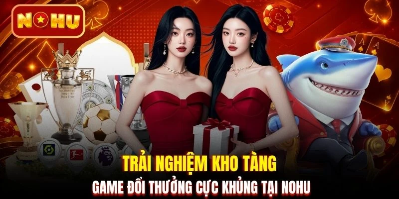 Trải nghiệm kho tàng game đổi thưởng cực khủng tại NOHU